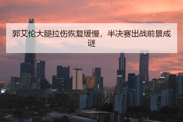 郭艾伦大腿拉伤恢复缓慢，半决赛出战前景成谜