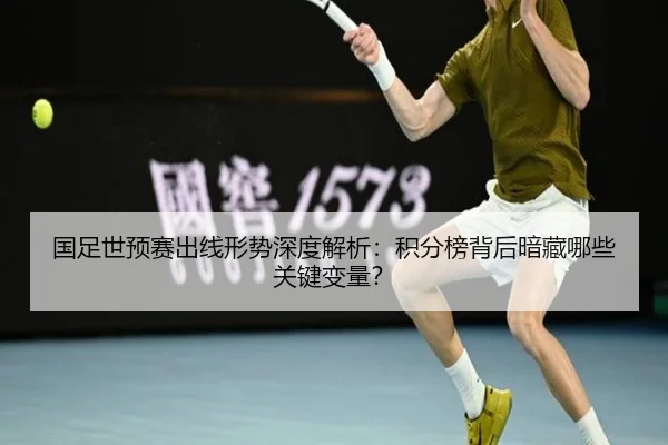 国足世预赛出线形势深度解析：积分榜背后暗藏哪些关键变量？