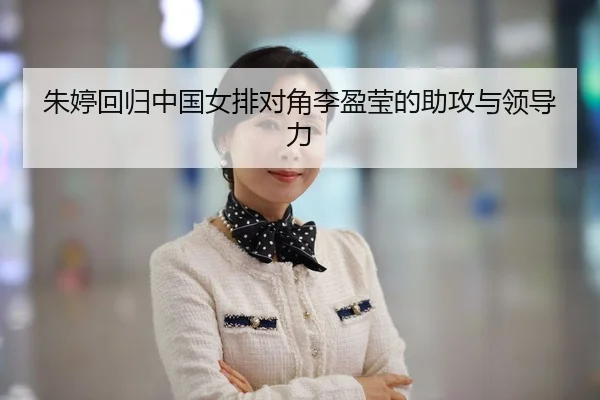 朱婷回归中国女排对角李盈莹的助攻与领导力
