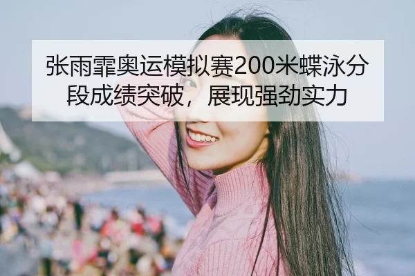 张雨霏奥运模拟赛200米蝶泳分段成绩突破，展现强劲实力