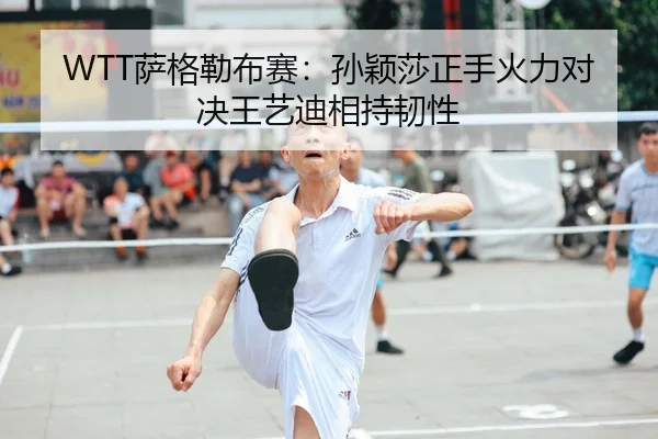 WTT萨格勒布赛：孙颖莎正手火力对决王艺迪相持韧性