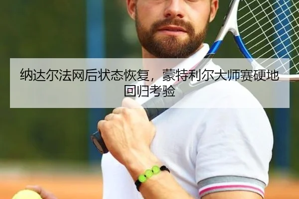纳达尔法网后状态恢复，蒙特利尔大师赛硬地回归考验