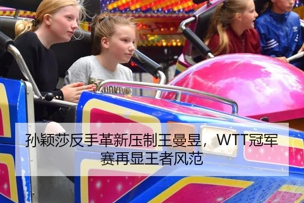 孙颖莎反手革新压制王曼昱，WTT冠军赛再显王者风范