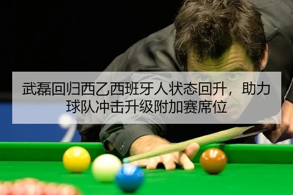 武磊回归西乙西班牙人状态回升，助力球队冲击升级附加赛席位
