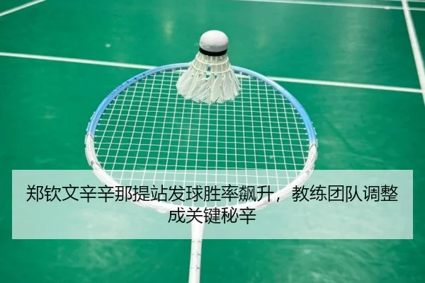 郑钦文辛辛那提站发球胜率飙升，教练团队调整成关键秘辛