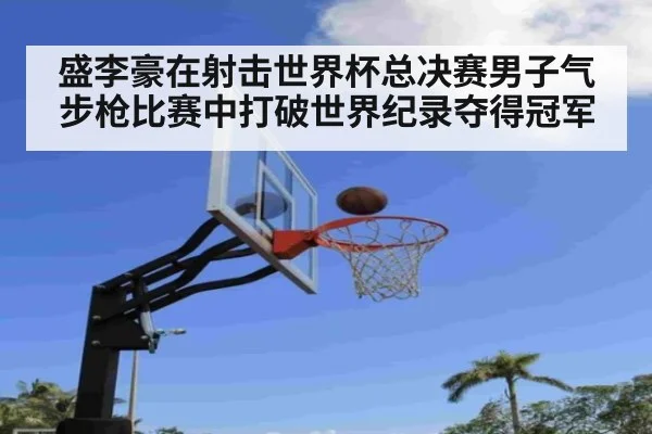 盛李豪在射击世界杯总决赛男子气步枪比赛中打破世界纪录夺得冠军
