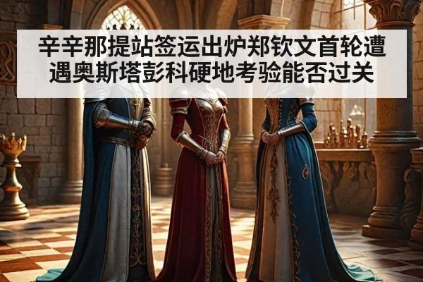 辛辛那提站签运出炉郑钦文首轮遭遇奥斯塔彭科硬地考验能否过关