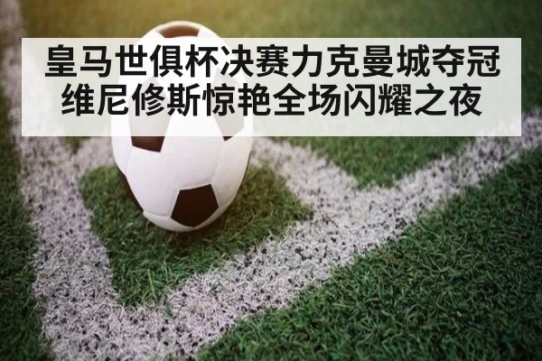 皇马世俱杯决赛力克曼城夺冠维尼修斯惊艳全场闪耀之夜