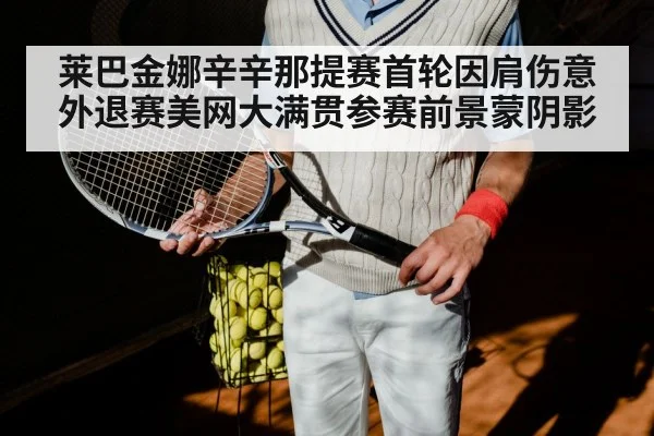 莱巴金娜辛辛那提赛首轮因肩伤意外退赛美网大满贯参赛前景蒙阴影