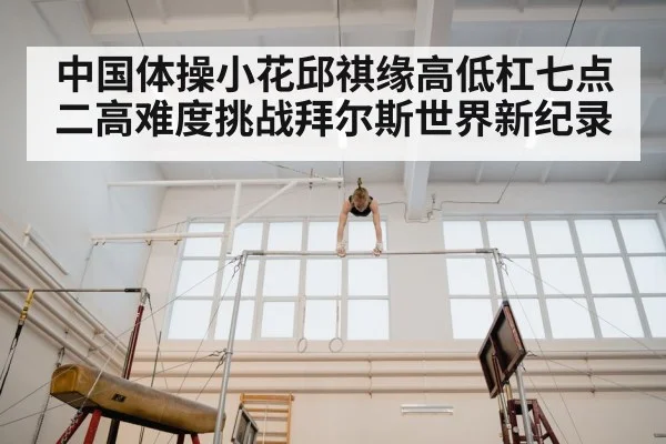 中国体操小花邱祺缘高低杠七点二高难度挑战拜尔斯世界新纪录