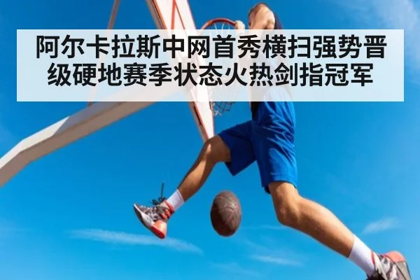 阿尔卡拉斯中网首秀横扫强势晋级硬地赛季状态火热剑指冠军