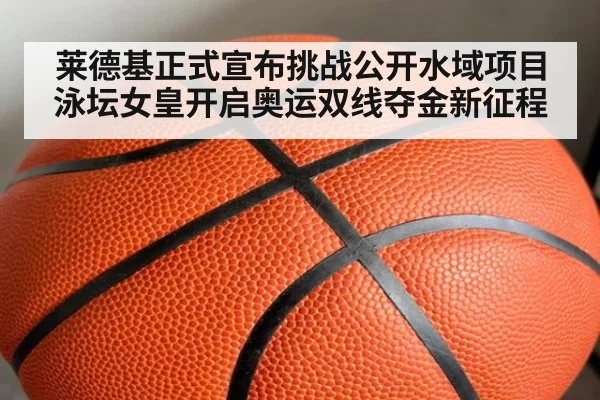 莱德基正式宣布挑战公开水域项目 泳坛女皇开启奥运双线夺金新征程