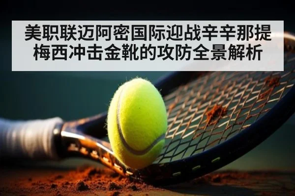 美职联迈阿密国际迎战辛辛那提 梅西冲击金靴的攻防全景解析